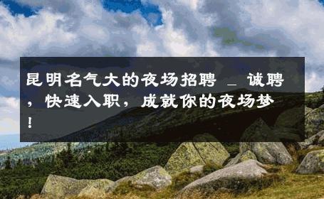 昆明名气大的夜场招聘 _ 诚聘，快速入职，成就你的夜场梦！