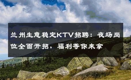 兰州生意稳定KTV招聘：夜场岗位全面开招，福利等你来拿