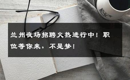 兰州夜场招聘火热进行中！职位等你来，不是梦！
