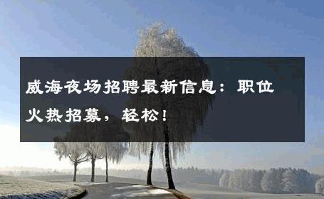 威海夜场招聘最新信息：职位火热招募，轻松！