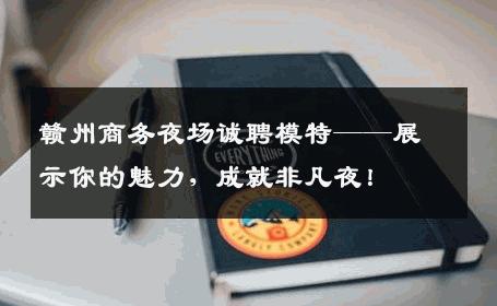 赣州商务夜场诚聘模特——展示你的魅力，成就非凡夜！