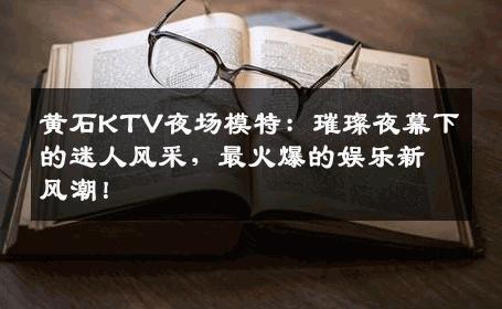 黄石KTV夜场模特：璀璨夜幕下的迷人风采，最火爆的娱乐新风潮！