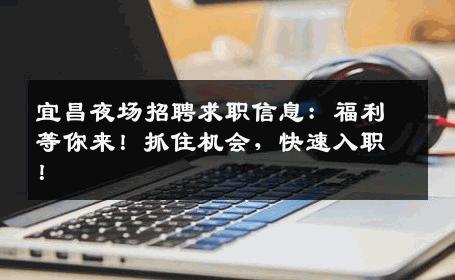 宜昌夜场招聘求职信息：福利等你来！抓住机会，快速入职！