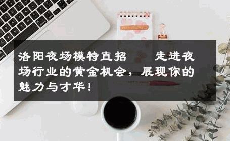 洛阳夜场模特直招——走进夜场行业的黄金机会，展现你的魅力与才华！