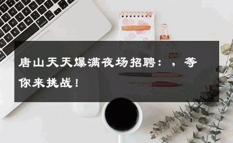 唐山天天爆满夜场招聘：，等你来挑战！