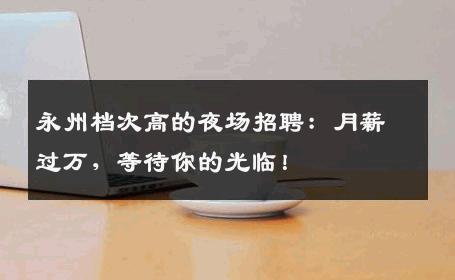 永州档次高的夜场招聘：月薪过万，等待你的光临！