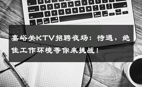 嘉峪关KTV招聘夜场：待遇，绝佳工作环境等你来挑战！