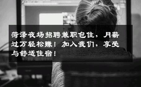 菏泽夜场招聘兼职包住，月薪过万轻松赚！加入我们，享受与舒适住宿！