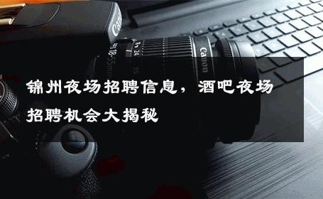 锦州夜场招聘信息，酒吧夜场招聘机会大揭秘