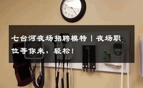 七台河夜场招聘模特丨夜场职位等你来，轻松！