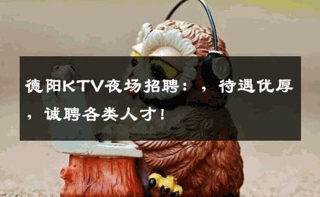 德阳KTV夜场招聘：，待遇优厚，诚聘各类人才！