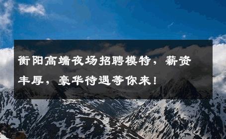 衡阳高端夜场招聘模特，薪资丰厚，豪华待遇等你来！