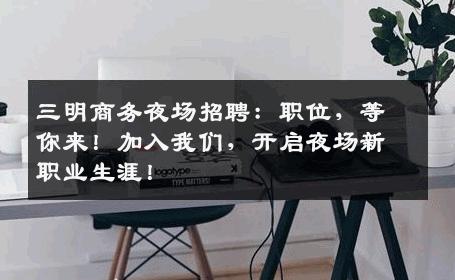 三明商务夜场招聘：职位，等你来！加入我们，开启夜场新职业生涯！