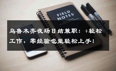 乌鲁木齐夜场日结兼职：+轻松工作，零经验也能轻松上手！