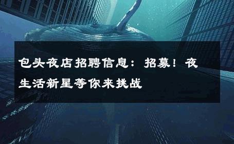 包头夜店招聘信息：招募！夜生活新星等你来挑战