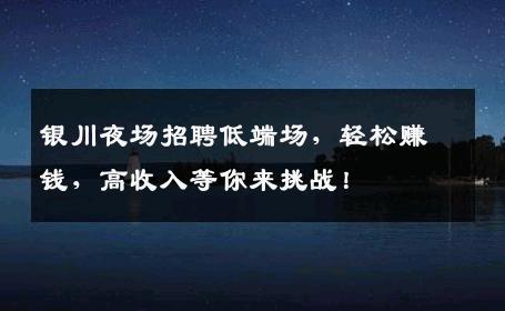 银川夜场招聘低端场，轻松赚钱，高收入等你来挑战！
