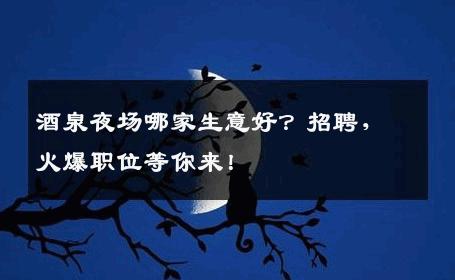 酒泉夜场哪家生意好？招聘，火爆职位等你来！