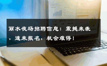 丽水夜场招聘信息：震撼来袭，速来报名，机会难得！