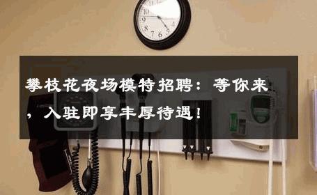 攀枝花夜场模特招聘：等你来，入驻即享丰厚待遇！