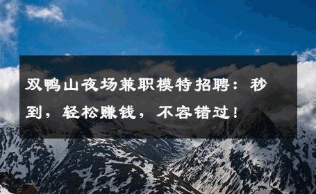 双鸭山夜场兼职模特招聘：秒到，轻松赚钱，不容错过！