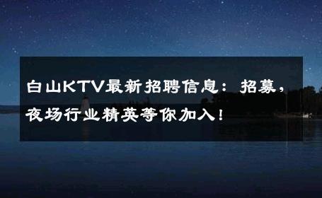 白山KTV最新招聘信息：招募，夜场行业精英等你加入！