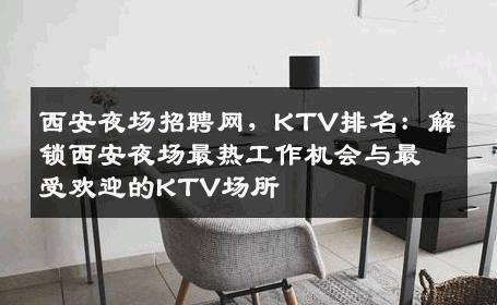 西安夜场招聘网，KTV排名：解锁西安夜场最热工作机会与最受欢迎的KTV场所