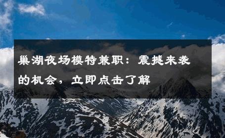 巢湖夜场模特兼职：震撼来袭的机会，立即点击了解