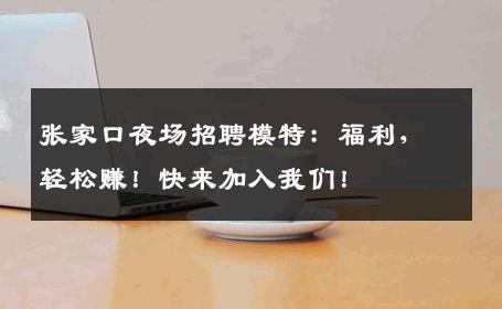 张家口夜场招聘模特：福利，轻松赚！快来加入我们！