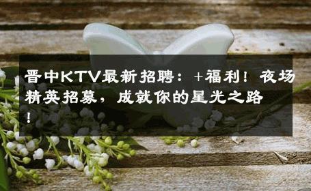 晋中KTV最新招聘：+福利！夜场精英招募，成就你的星光之路！