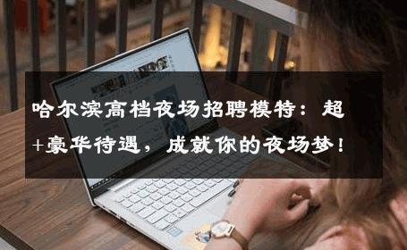 哈尔滨高档夜场招聘模特：超+豪华待遇，成就你的夜场梦！