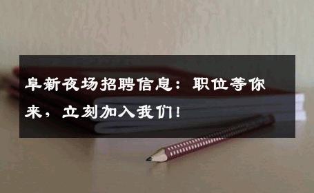 阜新夜场招聘信息：职位等你来，立刻加入我们！