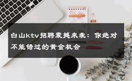 白山ktv招聘震撼来袭：你绝对不能错过的黄金机会