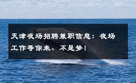 天津夜场招聘兼职信息：夜场工作等你来，不是梦！