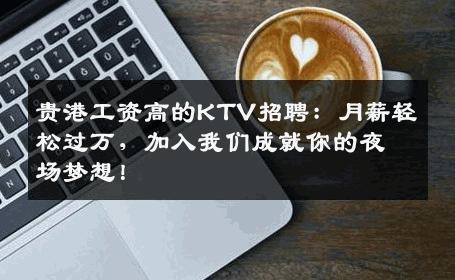 贵港工资高的KTV招聘：月薪轻松过万，加入我们成就你的夜场梦想！