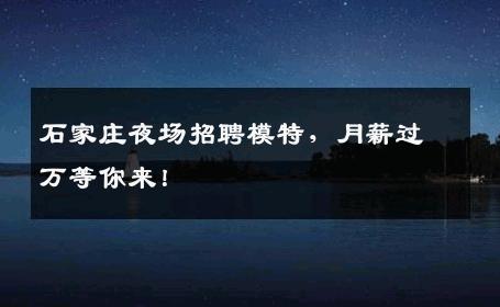 石家庄夜场招聘模特，月薪过万等你来！