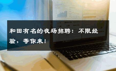 和田有名的夜场招聘：不限经验，等你来！