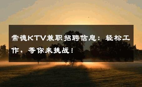常德KTV兼职招聘信息：轻松工作，等你来挑战！