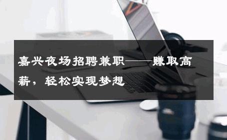 嘉兴夜场招聘兼职——赚取高薪，轻松实现梦想