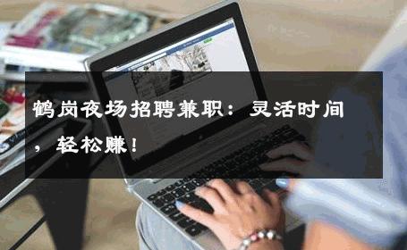 鹤岗夜场招聘兼职：灵活时间，轻松赚！