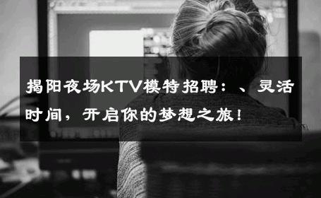 揭阳夜场KTV模特招聘：、灵活时间，开启你的梦想之旅！