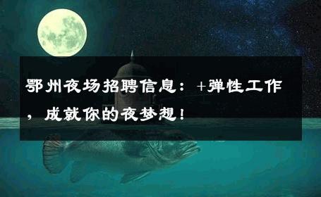 鄂州夜场招聘信息：+弹性工作，成就你的夜梦想！