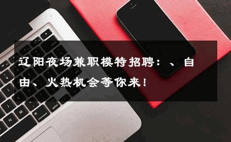 辽阳夜场兼职模特招聘：、自由、火热机会等你来！