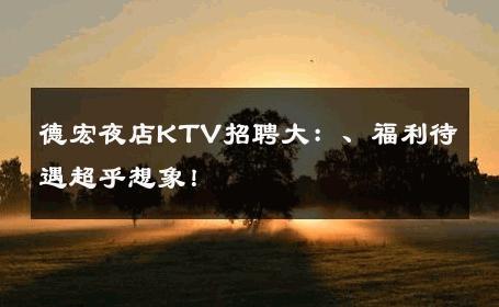 德宏夜店KTV招聘大：、福利待遇超乎想象！