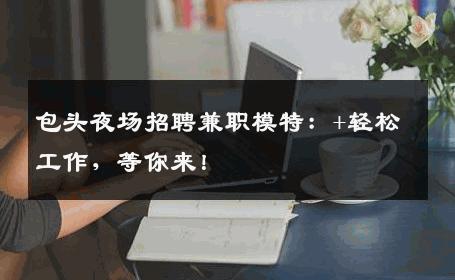 包头夜场招聘兼职模特：+轻松工作，等你来！