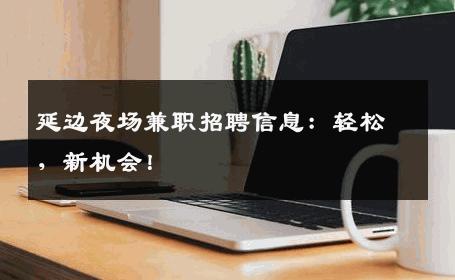 延边夜场兼职招聘信息：轻松，新机会！