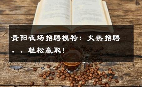 贵阳夜场招聘模特：火热招聘，，轻松赢取！