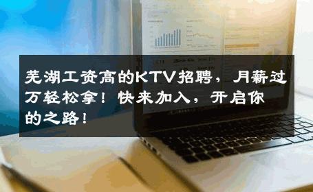 芜湖工资高的KTV招聘，月薪过万轻松拿！快来加入，开启你的之路！