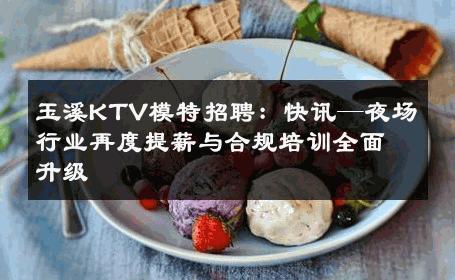 玉溪KTV模特招聘：快讯—夜场行业再度提薪与合规培训全面升级