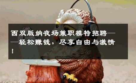 西双版纳夜场兼职模特招聘——轻松赚钱，尽享自由与激情！