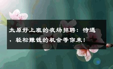 太原好上班的夜场招聘：待遇，轻松赚钱的机会等你来！